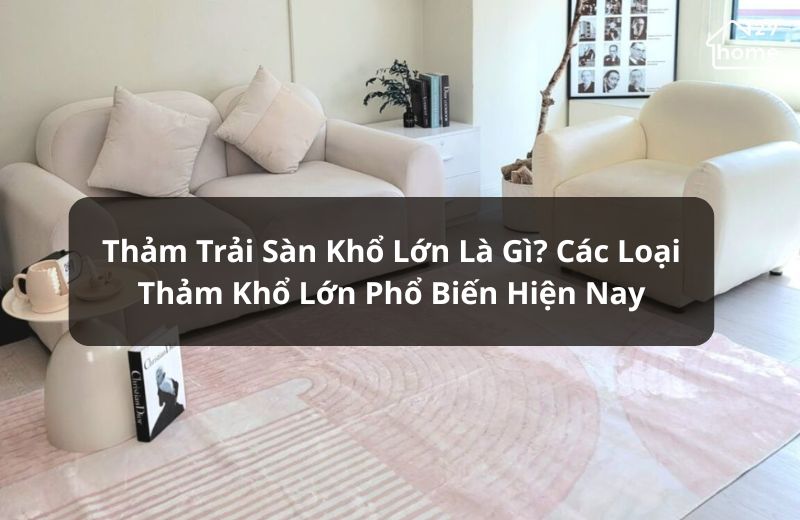Tổng hợp các loại thảm trải sàn khổ lớn và lưu ý khi chọn mua