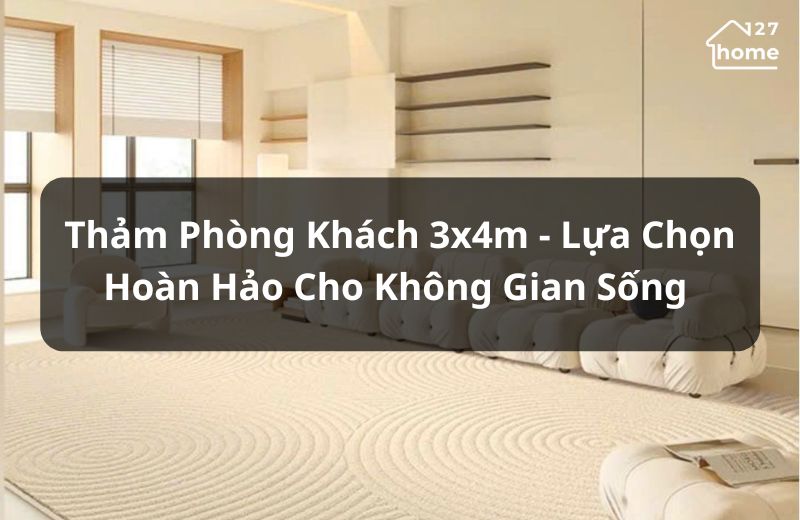 Tổng hợp các loại thảm 3x4m phổ biến và cách chọn thảm phù hợp