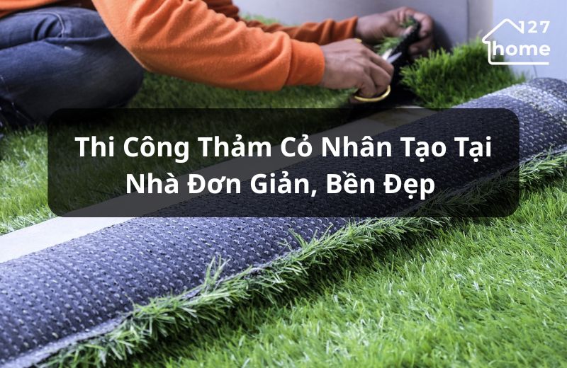 Hướng dẫn thi công thảm cỏ nhân tạo đơn giản, bền đẹp 